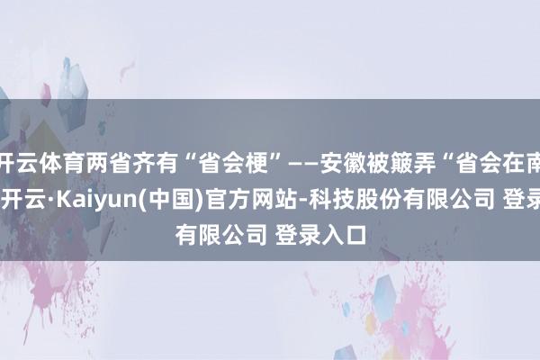 开云体育两省齐有“省会梗”——安徽被簸弄“省会在南京”-开云·Kaiyun(中国)官方网站-科技股份有限公司 登录入口
