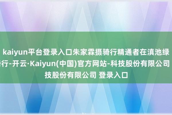 kaiyun平台登录入口朱家霖摄骑行精通者在滇池绿说念上骑行-开云·Kaiyun(中国)官方网站-科技股份有限公司 登录入口