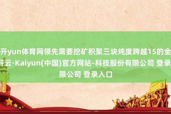 开yun体育网领先需要挖矿积聚三块纯度跨越15的金矿-开云·Kaiyun(中国)官方网站-科技股份有限公司 登录入口
