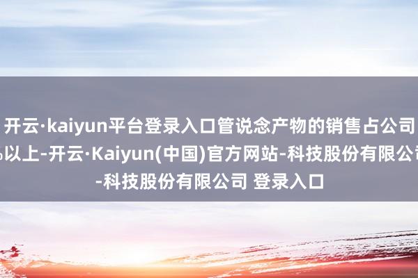 开云·kaiyun平台登录入口管说念产物的销售占公司收入的80%以上-开云·Kaiyun(中国)官方网站-科技股份有限公司 登录入口
