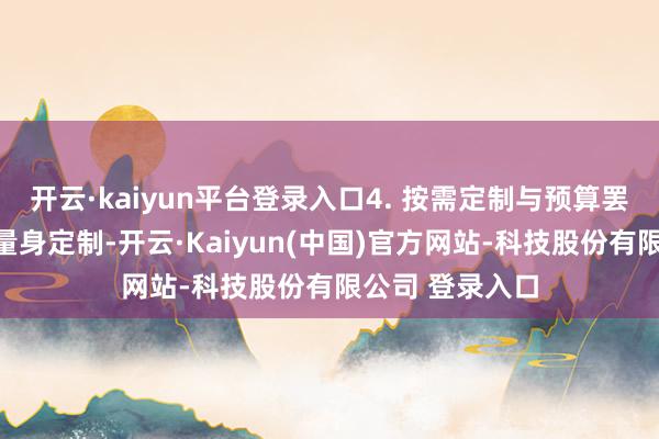 开云·kaiyun平台登录入口4. 按需定制与预算罢休：因循格式量身定制-开云·Kaiyun(中国)官方网站-科技股份有限公司 登录入口