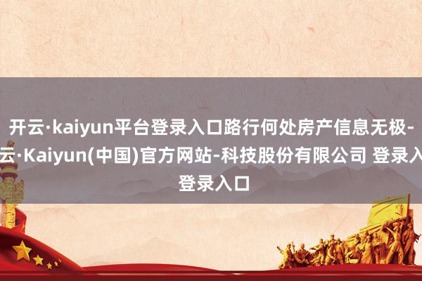 开云·kaiyun平台登录入口路行何处房产信息无极-开云·Kaiyun(中国)官方网站-科技股份有限公司 登录入口