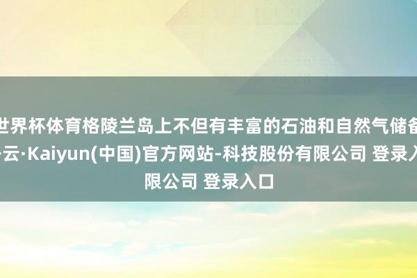 世界杯体育格陵兰岛上不但有丰富的石油和自然气储备-开云·Kaiyun(中国)官方网站-科技股份有限公司 登录入口