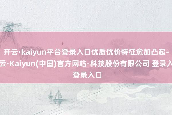 开云·kaiyun平台登录入口优质优价特征愈加凸起-开云·Kaiyun(中国)官方网站-科技股份有限公司 登录入口