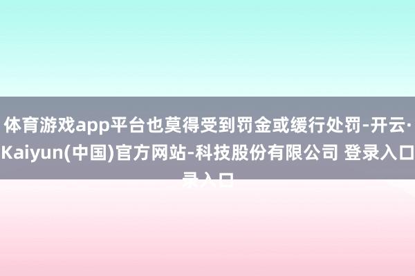 体育游戏app平台也莫得受到罚金或缓行处罚-开云·Kaiyun(中国)官方网站-科技股份有限公司 登录入口