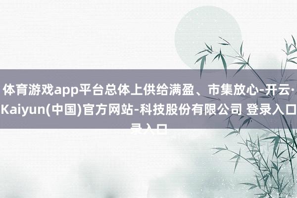 体育游戏app平台总体上供给满盈、市集放心-开云·Kaiyun(中国)官方网站-科技股份有限公司 登录入口