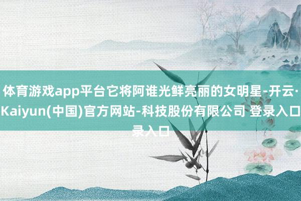 体育游戏app平台它将阿谁光鲜亮丽的女明星-开云·Kaiyun(中国)官方网站-科技股份有限公司 登录入口