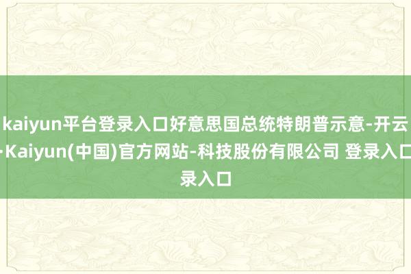 kaiyun平台登录入口好意思国总统特朗普示意-开云·Kaiyun(中国)官方网站-科技股份有限公司 登录入口