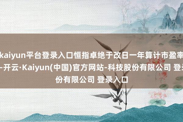 kaiyun平台登录入口恒指卓绝于改日一年算计市盈率8.8倍-开云·Kaiyun(中国)官方网站-科技股份有限公司 登录入口