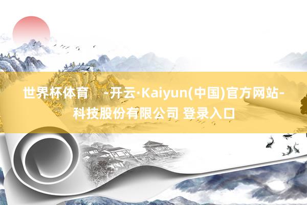 世界杯体育    -开云·Kaiyun(中国)官方网站-科技股份有限公司 登录入口