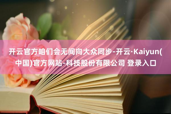 开云官方咱们会无间向大众同步-开云·Kaiyun(中国)官方网站-科技股份有限公司 登录入口