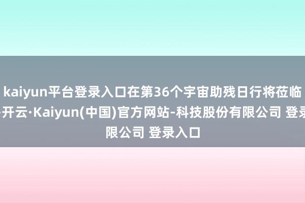 kaiyun平台登录入口在第36个宇宙助残日行将莅临之际-开云·Kaiyun(中国)官方网站-科技股份有限公司 登录入口