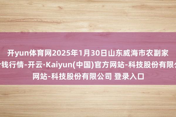 开yun体育网2025年1月30日山东威海市农副家具批发商场价钱行情-开云·Kaiyun(中国)官方网站-科技股份有限公司 登录入口