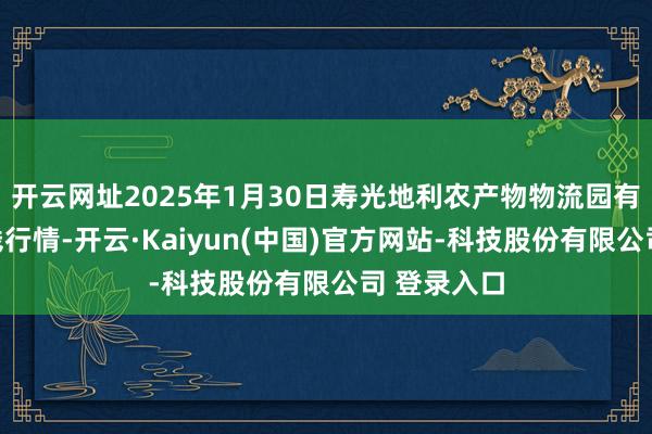 开云网址2025年1月30日寿光地利农产物物流园有限公司价钱行情-开云·Kaiyun(中国)官方网站-科技股份有限公司 登录入口
