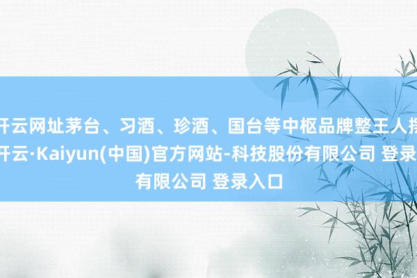 开云网址茅台、习酒、珍酒、国台等中枢品牌整王人摆设-开云·Kaiyun(中国)官方网站-科技股份有限公司 登录入口