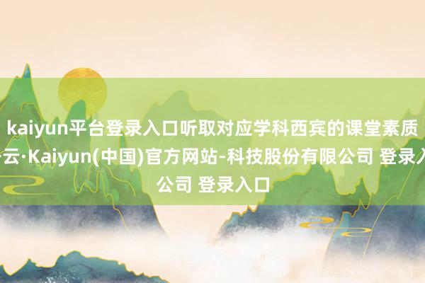 kaiyun平台登录入口听取对应学科西宾的课堂素质-开云·Kaiyun(中国)官方网站-科技股份有限公司 登录入口