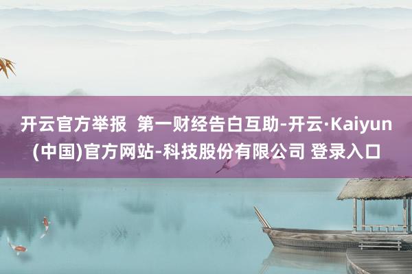 开云官方举报 第一财经告白互助-开云·Kaiyun(中国)官方网站-科技股份有限公司 登录入口