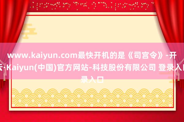 www.kaiyun.com最快开机的是《司宫令》-开云·Kaiyun(中国)官方网站-科技股份有限公司 登录入口
