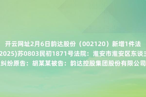 开云网址2月6日韵达股份（002120）新增1件法院诉讼如下：　　案号：(2025)苏0803民初1871号法院：淮安市淮安区东谈主民法院案由：办事协议纠纷原告：胡某某被告：韵达控股集团股份有限公司、淮安韵达运载有限公司案件类型：民事立案日历：2025年2月6日　　数据开始：企查查      		  					  -开云·Kaiyun(中国)官方网站-科技股份有限公司 登录入口