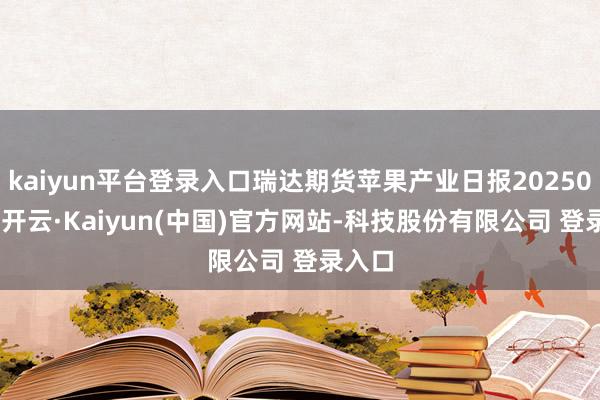 kaiyun平台登录入口瑞达期货苹果产业日报20250212-开云·Kaiyun(中国)官方网站-科技股份有限公司 登录入口