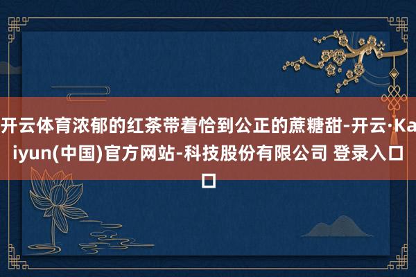 开云体育浓郁的红茶带着恰到公正的蔗糖甜-开云·Kaiyun(中国)官方网站-科技股份有限公司 登录入口
