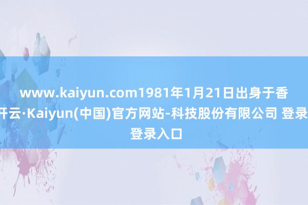 www.kaiyun.com1981年1月21日出身于香港-开云·Kaiyun(中国)官方网站-科技股份有限公司 登录入口