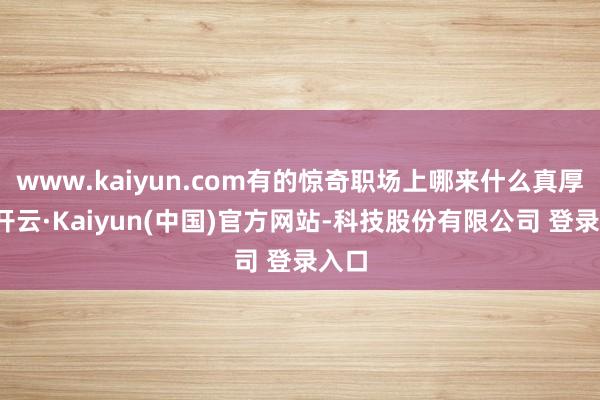 www.kaiyun.com有的惊奇职场上哪来什么真厚谊-开云·Kaiyun(中国)官方网站-科技股份有限公司 登录入口
