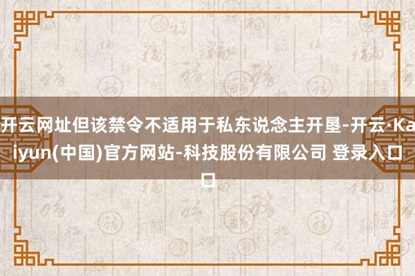 开云网址但该禁令不适用于私东说念主开垦-开云·Kaiyun(中国)官方网站-科技股份有限公司 登录入口
