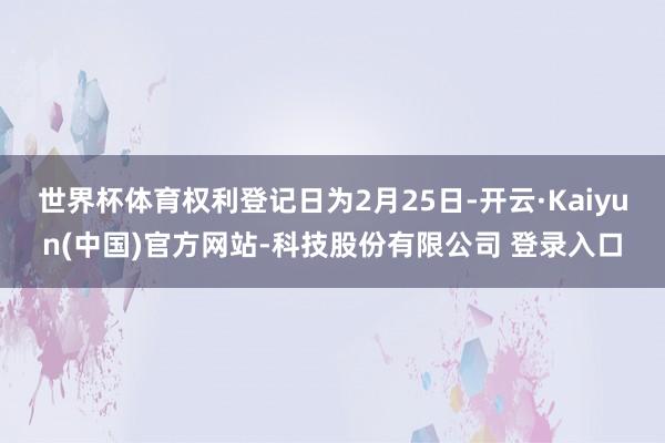 世界杯体育权利登记日为2月25日-开云·Kaiyun(中国)官方网站-科技股份有限公司 登录入口