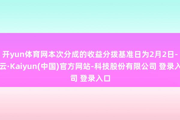 开yun体育网本次分成的收益分拨基准日为2月2日-开云·Kaiyun(中国)官方网站-科技股份有限公司 登录入口