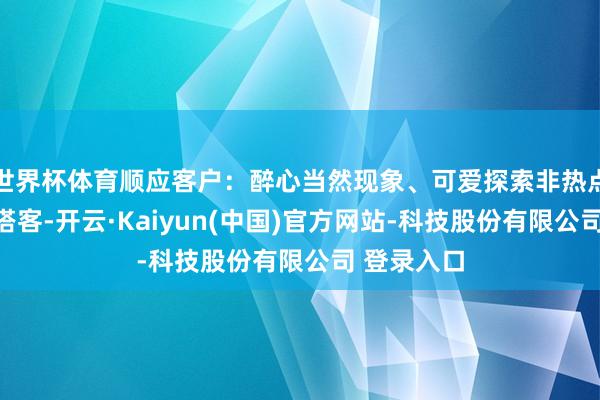 世界杯体育顺应客户:醉心当然现象、可爱探索非热点目的地的搭客-开云·Kaiyun(中国)官方网站-科技股份有限公司 登录入口