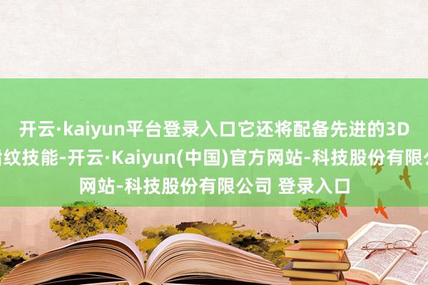 开云·kaiyun平台登录入口它还将配备先进的3D超声波屏幕指纹技能-开云·Kaiyun(中国)官方网站-科技股份有限公司 登录入口