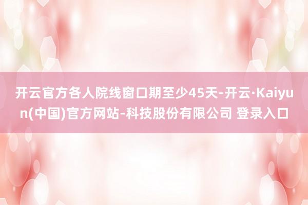 开云官方各人院线窗口期至少45天-开云·Kaiyun(中国)官方网站-科技股份有限公司 登录入口