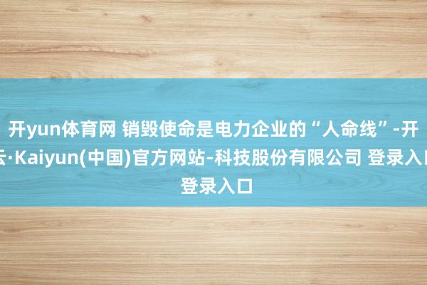 开yun体育网 销毁使命是电力企业的“人命线”-开云·Kaiyun(中国)官方网站-科技股份有限公司 登录入口