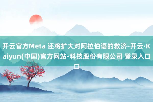 开云官方Meta 还将扩大对阿拉伯语的救济-开云·Kaiyun(中国)官方网站-科技股份有限公司 登录入口