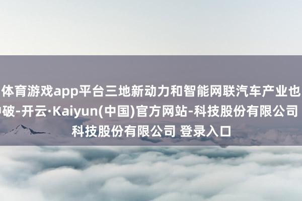 体育游戏app平台三地新动力和智能网联汽车产业也获取了冲破-开云·Kaiyun(中国)官方网站-科技股份有限公司 登录入口