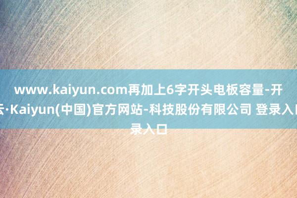 www.kaiyun.com再加上6字开头电板容量-开云·Kaiyun(中国)官方网站-科技股份有限公司 登录入口