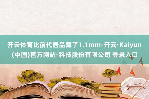 开云体育比前代居品薄了1.1mm-开云·Kaiyun(中国)官方网站-科技股份有限公司 登录入口