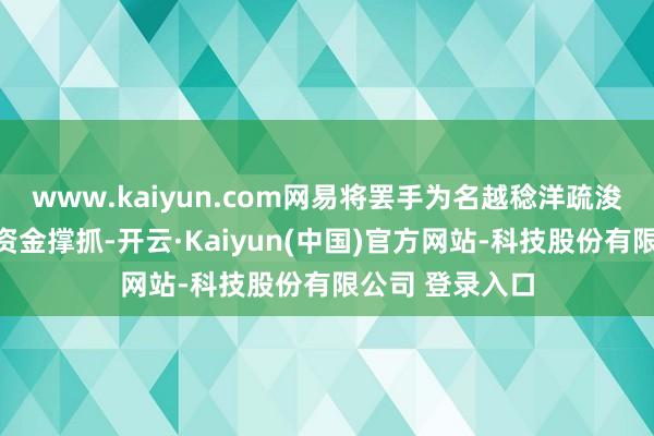 www.kaiyun.com网易将罢手为名越稔洋疏浚的职责室提供资金撑抓-开云·Kaiyun(中国)官方网站-科技股份有限公司 登录入口