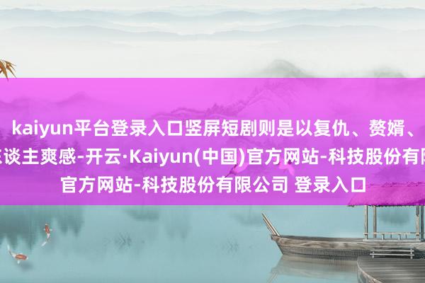 kaiyun平台登录入口竖屏短剧则是以复仇、赘婿、新生等题材予东谈主爽感-开云·Kaiyun(中国)官方网站-科技股份有限公司 登录入口