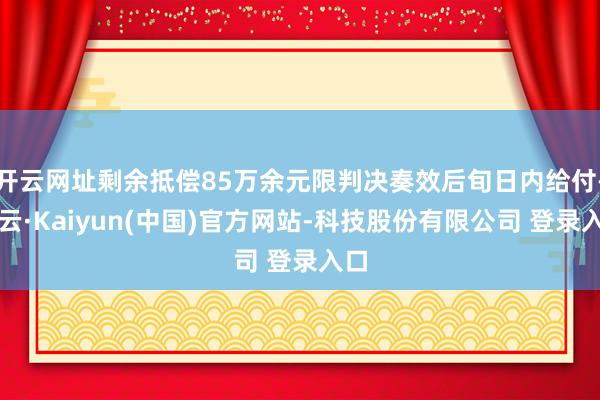 开云网址剩余抵偿85万余元限判决奏效后旬日内给付-开云·Kaiyun(中国)官方网站-科技股份有限公司 登录入口