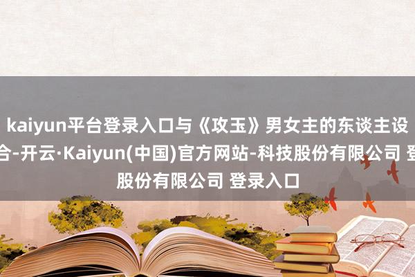 kaiyun平台登录入口与《攻玉》男女主的东谈主设高度契合-开云·Kaiyun(中国)官方网站-科技股份有限公司 登录入口