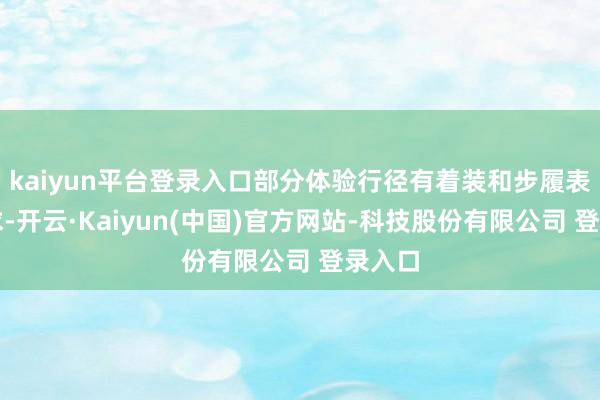 kaiyun平台登录入口部分体验行径有着装和步履表率要求-开云·Kaiyun(中国)官方网站-科技股份有限公司 登录入口