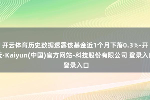 开云体育历史数据透露该基金近1个月下落0.3%-开云·Kaiyun(中国)官方网站-科技股份有限公司 登录入口