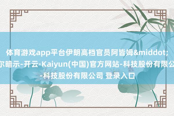 体育游戏app平台伊朗高档官员阿皆姆&middot;易卜拉欣普尔暗示-开云·Kaiyun(中国)官方网站-科技股份有限公司 登录入口