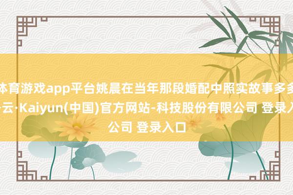 体育游戏app平台姚晨在当年那段婚配中照实故事多多-开云·Kaiyun(中国)官方网站-科技股份有限公司 登录入口