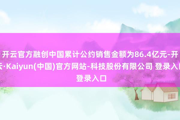 开云官方融创中国累计公约销售金额为86.4亿元-开云·Kaiyun(中国)官方网站-科技股份有限公司 登录入口