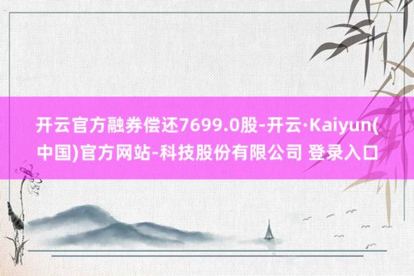 开云官方融券偿还7699.0股-开云·Kaiyun(中国)官方网站-科技股份有限公司 登录入口