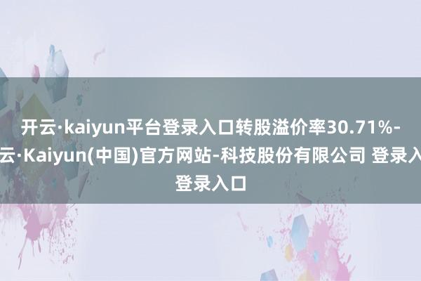 开云·kaiyun平台登录入口转股溢价率30.71%-开云·Kaiyun(中国)官方网站-科技股份有限公司 登录入口