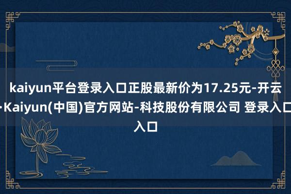 kaiyun平台登录入口正股最新价为17.25元-开云·Kaiyun(中国)官方网站-科技股份有限公司 登录入口